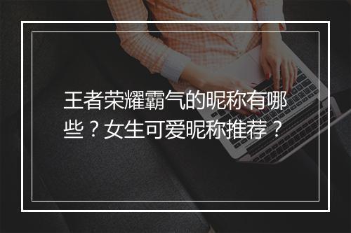王者荣耀霸气的昵称有哪些？女生可爱昵称推荐？