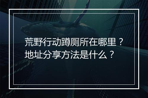 荒野行动蹲厕所在哪里？地址分享方法是什么？