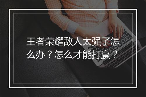 王者荣耀敌人太强了怎么办？怎么才能打赢？