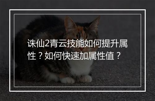 诛仙2青云技能如何提升属性？如何快速加属性值？