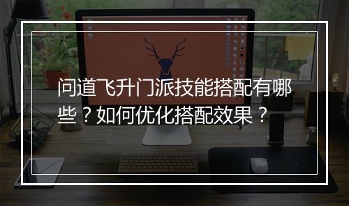 问道飞升门派技能搭配有哪些？如何优化搭配效果？