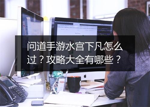 问道手游水宫下凡怎么过？攻略大全有哪些？
