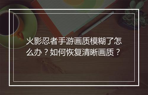 火影忍者手游画质模糊了怎么办？如何恢复清晰画质？