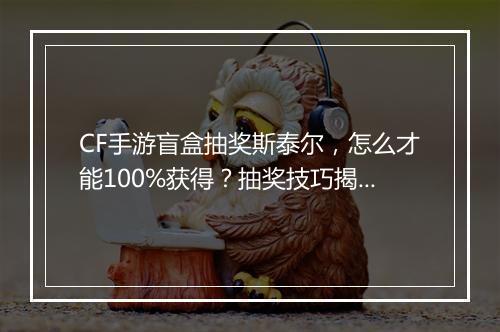 CF手游盲盒抽奖斯泰尔，怎么才能100%获得？抽奖技巧揭秘！