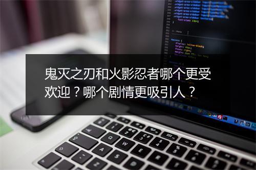 鬼灭之刃和火影忍者哪个更受欢迎？哪个剧情更吸引人？