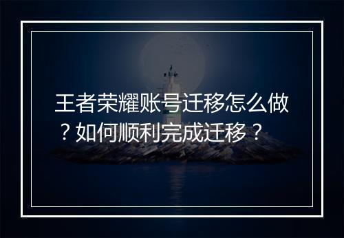 王者荣耀账号迁移怎么做？如何顺利完成迁移？