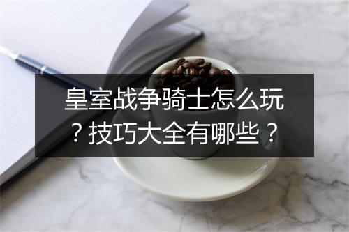 皇室战争骑士怎么玩？技巧大全有哪些？