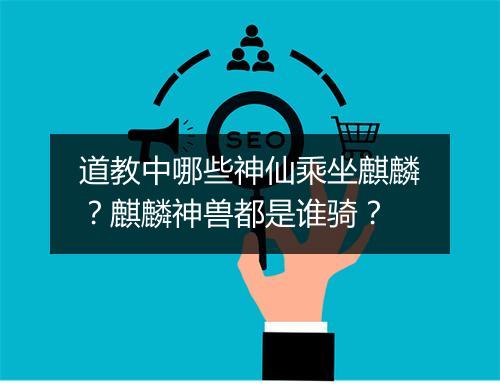 道教中哪些神仙乘坐麒麟？麒麟神兽都是谁骑？