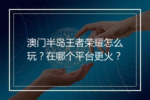 澳门半岛王者荣耀怎么玩？在哪个平台更火？