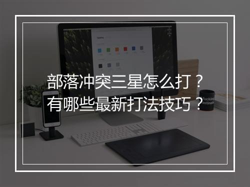 部落冲突三星怎么打？有哪些最新打法技巧？