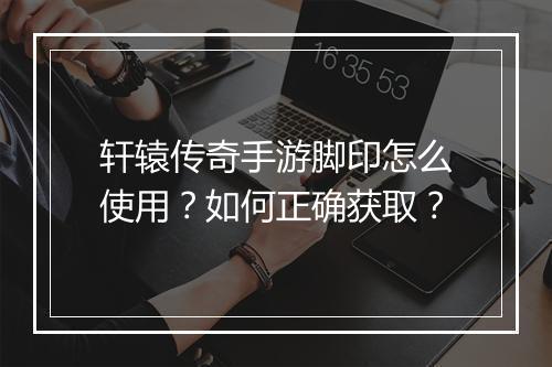 轩辕传奇手游脚印怎么使用？如何正确获取？