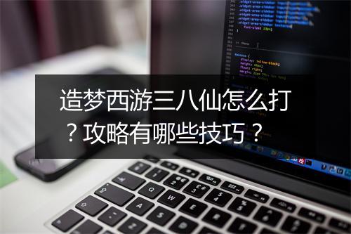造梦西游三八仙怎么打？攻略有哪些技巧？