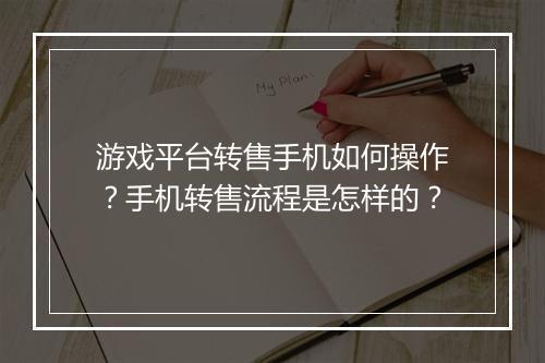游戏平台转售手机如何操作？手机转售流程是怎样的？