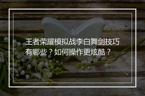 王者荣耀模拟战李白舞剑技巧有哪些？如何操作更炫酷？