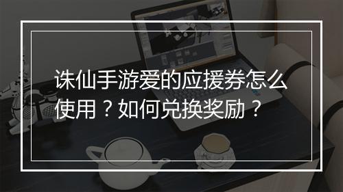 诛仙手游爱的应援券怎么使用？如何兑换奖励？