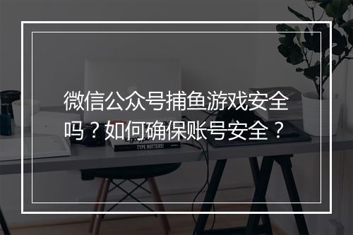 微信公众号捕鱼游戏安全吗？如何确保账号安全？