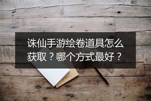 诛仙手游绘卷道具怎么获取？哪个方式最好？