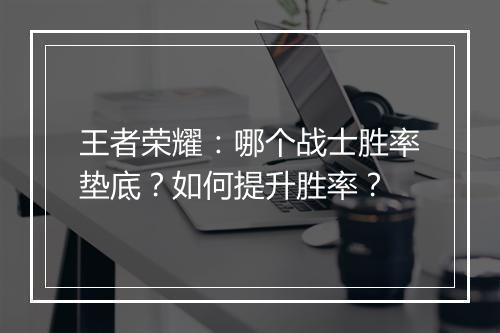 王者荣耀：哪个战士胜率垫底？如何提升胜率？