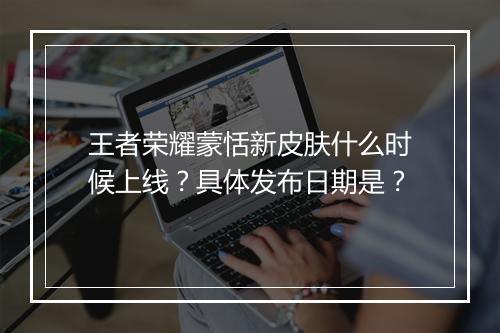 王者荣耀蒙恬新皮肤什么时候上线？具体发布日期是？