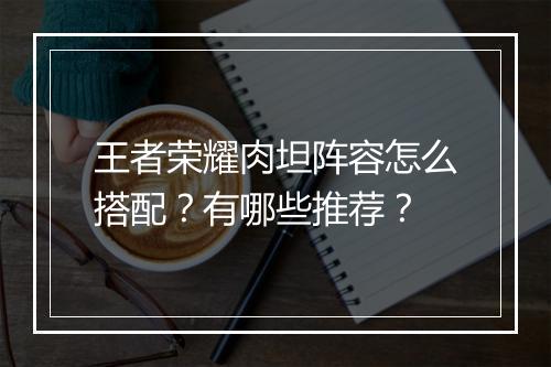 王者荣耀肉坦阵容怎么搭配？有哪些推荐？