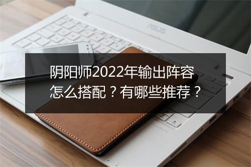 阴阳师2022年输出阵容怎么搭配？有哪些推荐？