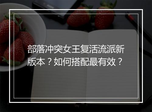 部落冲突女王复活流派新版本？如何搭配最有效？