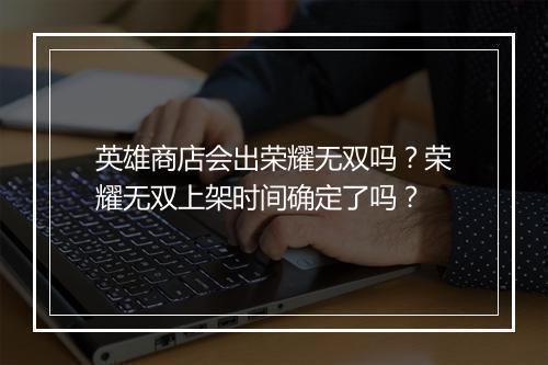 英雄商店会出荣耀无双吗？荣耀无双上架时间确定了吗？