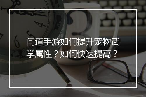 问道手游如何提升宠物武学属性？如何快速提高？