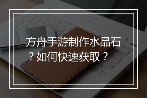 方舟手游制作水晶石？如何快速获取？