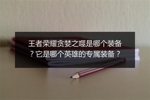 王者荣耀贪婪之噬是哪个装备？它是哪个英雄的专属装备？