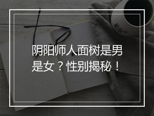 阴阳师人面树是男是女？性别揭秘！