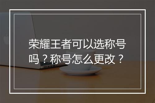 荣耀王者可以选称号吗？称号怎么更改？