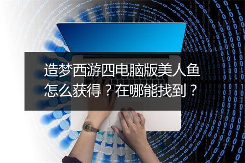 造梦西游四电脑版美人鱼怎么获得？在哪能找到？