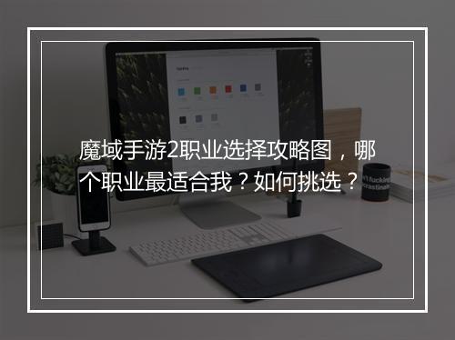魔域手游2职业选择攻略图，哪个职业最适合我？如何挑选？