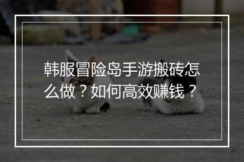 韩服冒险岛手游搬砖怎么做？如何高效赚钱？