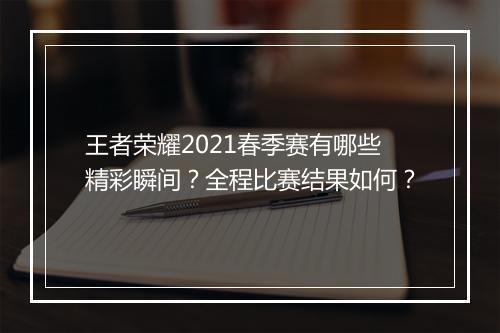 王者荣耀2021春季赛有哪些精彩瞬间？全程比赛结果如何？