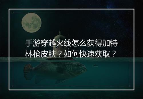 手游穿越火线怎么获得加特林枪皮肤？如何快速获取？