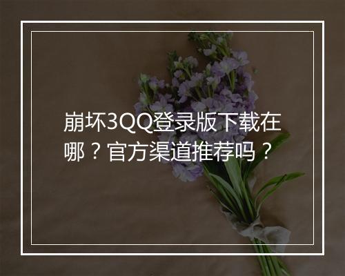 崩坏3QQ登录版下载在哪？官方渠道推荐吗？