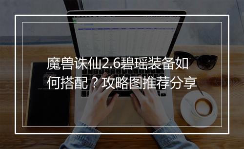魔兽诛仙2.6碧瑶装备如何搭配？攻略图推荐分享