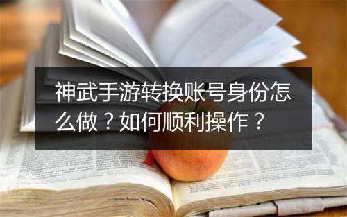 神武手游转换账号身份怎么做？如何顺利操作？