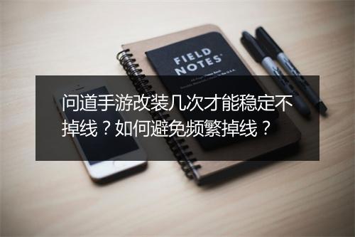 问道手游改装几次才能稳定不掉线？如何避免频繁掉线？