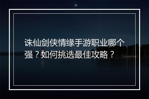 诛仙剑侠情缘手游职业哪个强？如何挑选最佳攻略？