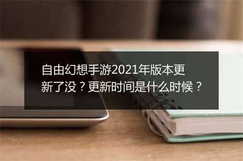 自由幻想手游2021年版本更新了没？更新时间是什么时候？