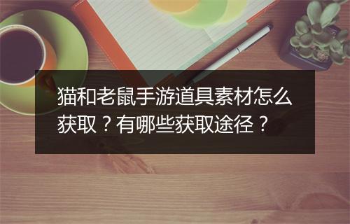 猫和老鼠手游道具素材怎么获取？有哪些获取途径？