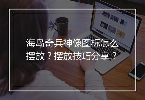 海岛奇兵神像图标怎么摆放？摆放技巧分享？