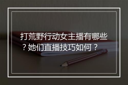 打荒野行动女主播有哪些？她们直播技巧如何？