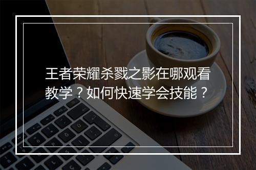王者荣耀杀戮之影在哪观看教学？如何快速学会技能？