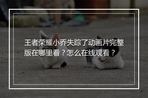 王者荣耀小乔失踪了动画片完整版在哪里看？怎么在线观看？