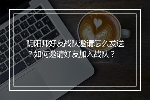 阴阳师好友战队邀请怎么发送？如何邀请好友加入战队？