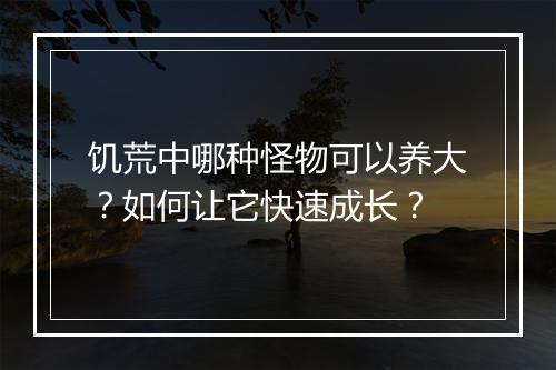 饥荒中哪种怪物可以养大？如何让它快速成长？